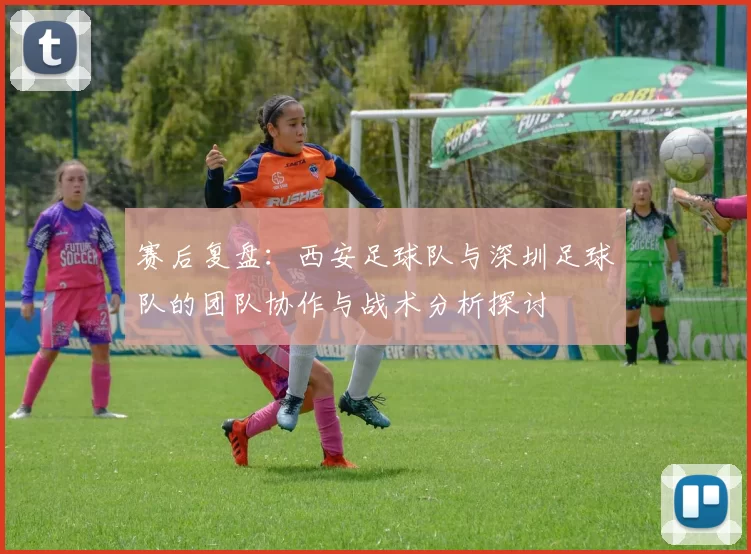 赛后复盘：西安足球队与深圳足球队的团队协作与战术分析探讨