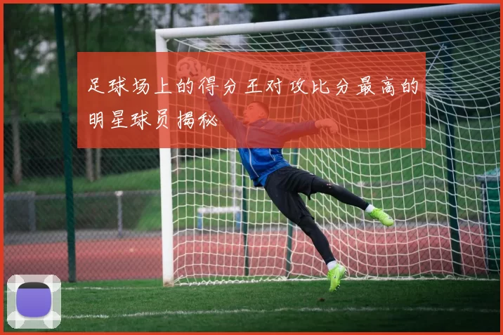 足球场上的得分王对攻比分最高的明星球员揭秘