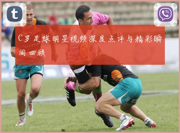 C罗足球明星视频深度点评与精彩瞬间回顾