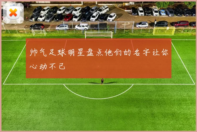 帅气足球明星盘点他们的名字让你心动不已