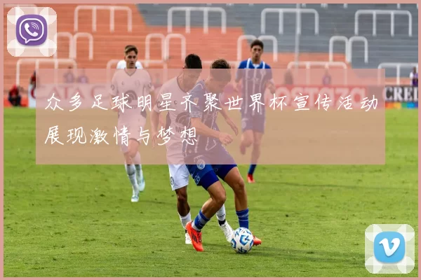 众多足球明星齐聚世界杯宣传活动展现激情与梦想